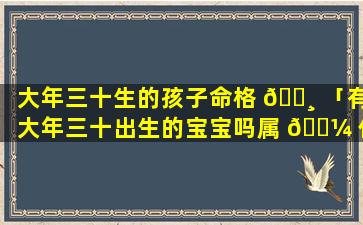 大年三十生的孩子命格 🕸 「有大年三十出生的宝宝吗属 🐼 什么呀」